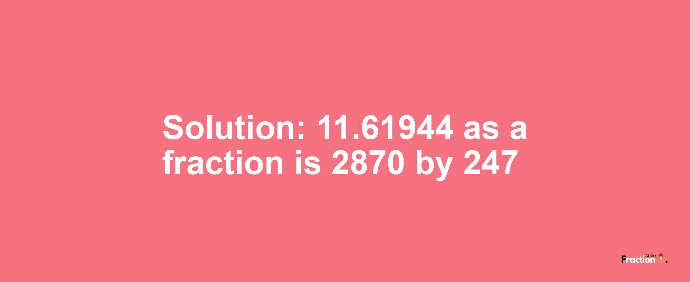 Solution:11.61944 as a fraction is 2870/247